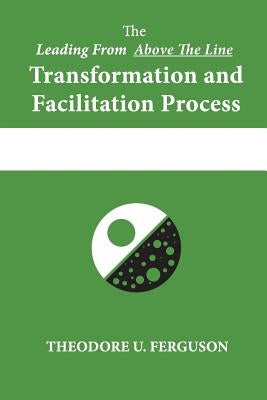 The Leading From Above The Line Transformation and Facilitation Process by Ferguson, Theodore U.