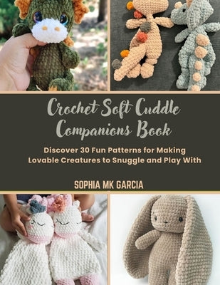 Crochet Soft Cuddle Companions Book: Discover 30 Fun Patterns for Making Lovable Creatures to Snuggle and Play With by Garcia, Sophia Mk