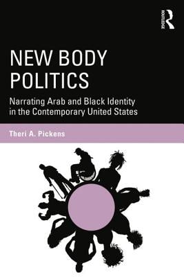 New Body Politics: Narrating Arab and Black Identity in the Contemporary United States by Pickens, Therí a.
