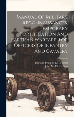 Manual Of Military Reconnaissances, Temporary Fortification And Partisan Warfare, For Officers Of Infantry And Cavalry by Le Louterel, François Philippe B. 1789