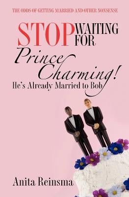 Stop Waiting for Prince Charming! He's Already Married to Bob.: The Odds of Getting Married and Other Nonsense by Reinsma, Anita