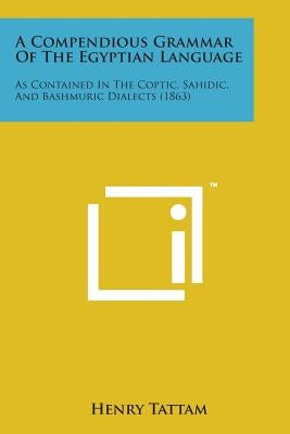 A Compendious Grammar of the Egyptian Language: As Contained in the Coptic, Sahidic, and Bashmuric Dialects (1863) by Tattam, Henry