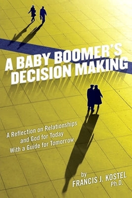 A Baby Boomer's Decision Making: A Reflection on Relationships and God for Today with a Guide for Tomorrow by Kostel, Francis J.