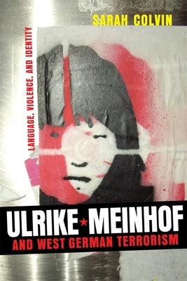 Ulrike Meinhof and West German Terrorism: Language, Violence, and Identity by Colvin, Sarah