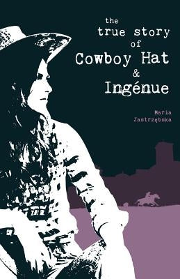 The True Story of Cowboy Hat & Ingénue by Jastrzebska, Maria