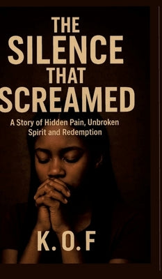 The Silence that Screamed: A Story of Hidden Pain, Unbroken Spirit and Redemption by O. F., K.