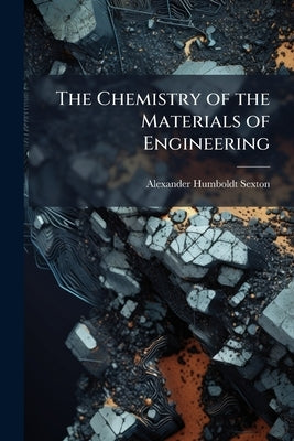 The Chemistry of the Materials of Engineering by Sexton, Alexander Humboldt
