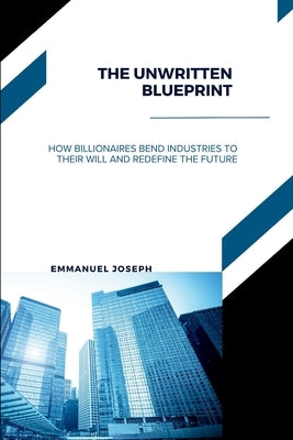 The Unwritten Blueprint, How Billionaires Bend Industries to Their Will and Redefine the Future by Joseph, Emmanuel