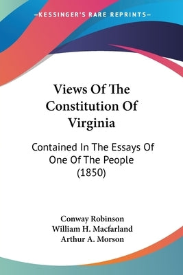 Views Of The Constitution Of Virginia: Contained In The Essays Of One Of The People (1850) by Robinson, Conway