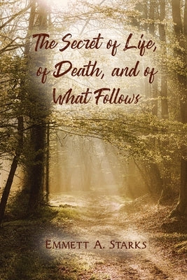 The Secret of Life, of Death, and of What Follows by Starks, Emmett A.