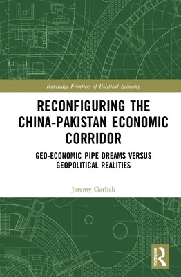 Reconfiguring the China-Pakistan Economic Corridor: Geo-Economic Pipe Dreams Versus Geopolitical Realities by Garlick, Jeremy