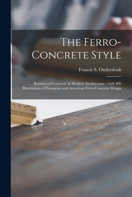 The Ferro-concrete Style: Reinforced Concrete in Modern Architecture; With 400 Illustrations of European and American Ferro-concrete Design by Onderdonk, Francis S.