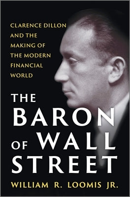 The Baron of Wall Street: Clarence Dillon and the Making of the Modern Financial World by Loomis