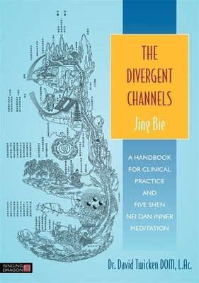 The Divergent Channels: Jing Bie: A Handbook for Clinical Practice and Five Shen Nei Dan Inner Meditation by Twicken, David