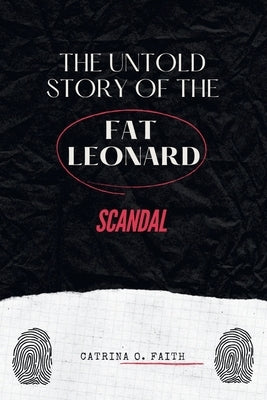 The Untold Story of the Fat Leonard Scandal: An Exposé of Power, Betrayal, and the High-Profile Case that Changed the U.S. Military Forever by O. Faith, Catrina