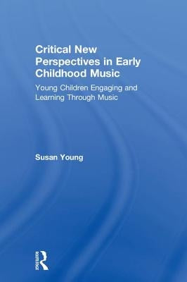 Critical New Perspectives in Early Childhood Music: Young Children Engaging and Learning Through Music by Young, Susan