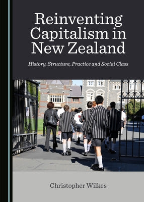 Reinventing Capitalism in New Zealand: History, Structure, Practice and Social Class by Wilkes, Chris