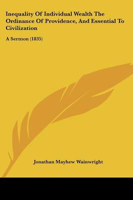 Inequality Of Individual Wealth The Ordinance Of Providence, And Essential To Civilization: A Sermon (1835) by Wainwright, Jonathan Mayhew