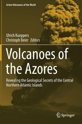 Volcanoes of the Azores: Revealing the Geological Secrets of the Central Northern Atlantic Islands by Kueppers, Ulrich