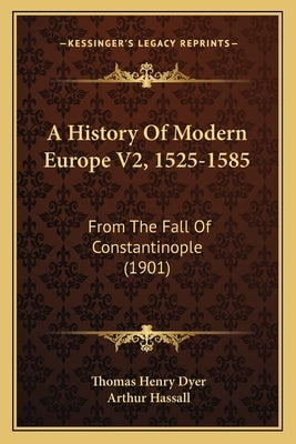 A History Of Modern Europe V2, 1525-1585: From The Fall Of Constantinople (1901) by Dyer, Thomas Henry