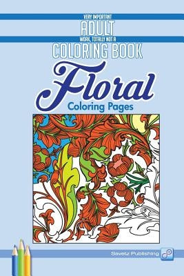 Floral Coloring Pages: Very Important Adult Work, Totally Not A Coloring Book by Savetz Publishing