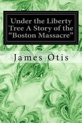 Under the Liberty Tree A Story of the "Boston Massacre" by Otis, James