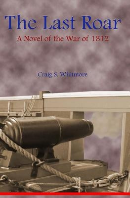 The Last Roar: A Novel of The War of 1812 by Whitmore, Craig S.