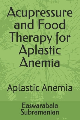 Acupressure and Food Therapy for Aplastic Anemia: Aplastic Anemia by Subramanian, Easwarabala