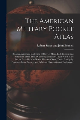 The American Military Pocket Atlas; Being an Approved Collection of Correct Maps, Both General and Particular; of the British Colonies; Especially Tho by Robert Sayer and John Bennett (Firm)