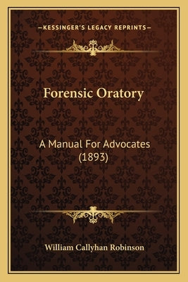 Forensic Oratory: A Manual For Advocates (1893) by Robinson, William Callyhan