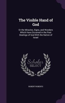 The Visible Hand of God: Or the Miracles, Signs, and Wonders Which Have Occurred in the Past Dealings of God With the Nation of Israel by Roberts, Robert