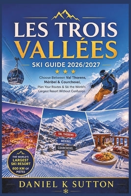Les Trois Vallées Ski Guide 2026/2027: Choose Between Val Thorens, Méribel & Courchevel, Plan Your Routes & Ski the World's Largest Resort Without Con by Sutton, Daniel K.
