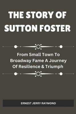 The Story of Sutton Foster: From Small Town to Broadway Fame A Journey of Resilience & Triumph by Raymond, Ernest Jerry