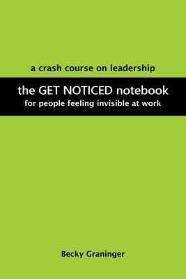 The Get Noticed Notebook: A Crash Course on Leadership for People Feeling Invisible at Work by Graninger, Becky