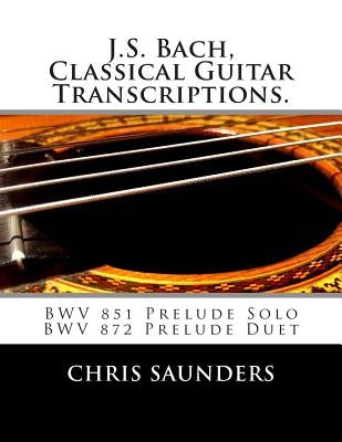 J.S. Bach, Classical Guitar Transcriptions.: BWV 851 Prelude Solo, BWV 872 Prelude Duet by Saunders, Chris D.