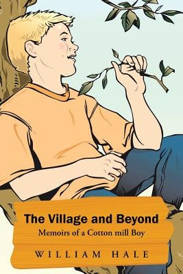 The Village and Beyond: Memoirs of a Cotton Mill Boy by Hale, William