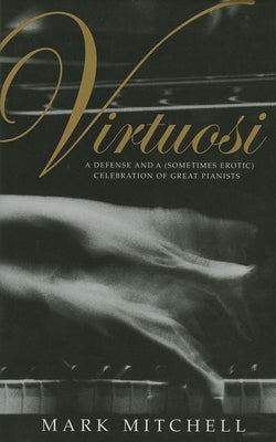 Virtuosi: A Defense and a (Sometimes Erotic) Celebration of Great Pianists by Mitchell, Mark