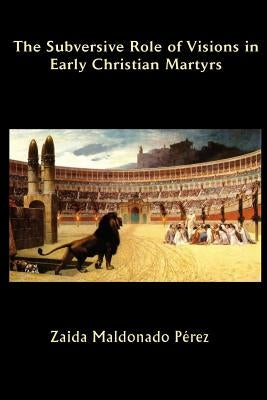 The Subversive Role of Visions in Early Christian Martyrs by Maldonado Perez, Zaida
