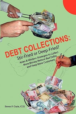 Debt Collections: Stir-Fried or Deep-Fried?: Asian & Western Strategies to Collect More Money, Reduce Bad Debts, and Keep More Customers by Coyle Cce, Steven F.