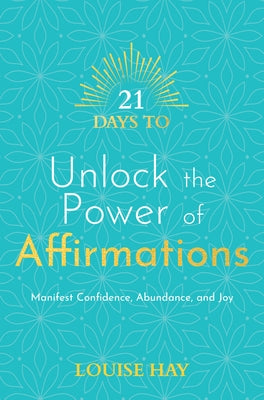 21 Days to Unlock the Power of Affirmations: Manifest Confidence, Abundance, and Joy by Hay, Louise L.