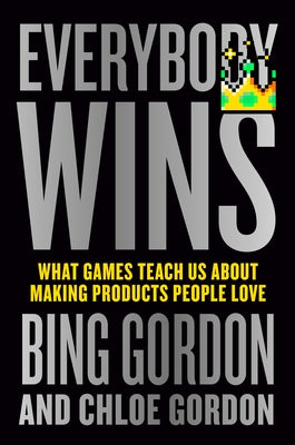 Everybody Wins: What Games Teach Us about Making Products People Love by Gordon, Bing