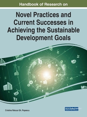 Handbook of Research on Novel Practices and Current Successes in Achieving the Sustainable Development Goals by Popescu, Cristina Raluca Gh