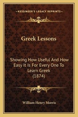 Greek Lessons: Showing How Useful And How Easy It Is For Every One To Learn Greek (1874) by Morris, William Henry