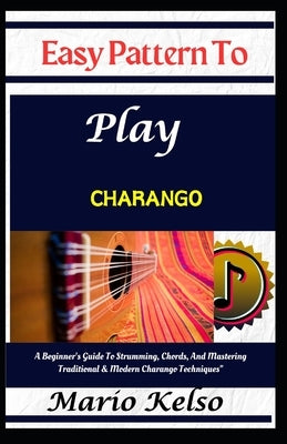 Easy Pattern To Play charango: A Beginner's Guide To Strumming, Chords, And Mastering Traditional & Modern Charango Techniques" by Kelso, Mario