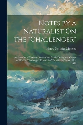 Notes by a Naturalist On the "Challenger": An Account of Various Observations Made During the Voyage of H.M.S. "Challenger" Round the World in the Yea by Moseley, Henry Nottidge