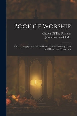 Book of Worship: For the Congregation and the Home. Taken Principally From the Old and New Testaments by Clarke, James Freeman
