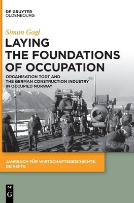 Laying the Foundations of Occupation: Organisation Todt and the German Construction Industry in Occupied Norway by Gogl, Simon