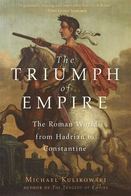 The Triumph of Empire: The Roman World from Hadrian to Constantine by Kulikowski, Michael
