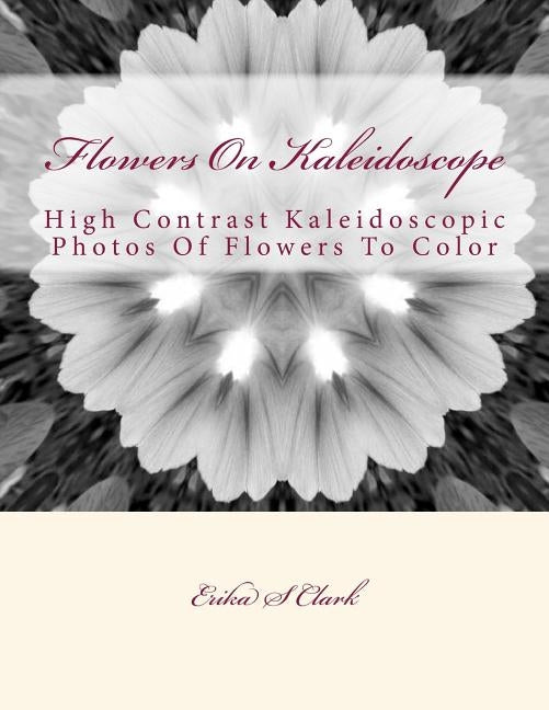 Flowers On Kaleidoscope: High Contrast Kaleidoscopic Photos Of Flowers To Color by Clark, Erika S.