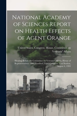 National Academy of Sciences Report on Health Effects of Agent Orange: Hearing Before the Committee on Veterans' Affairs, House of Representatives, On by United States Congress House Commi